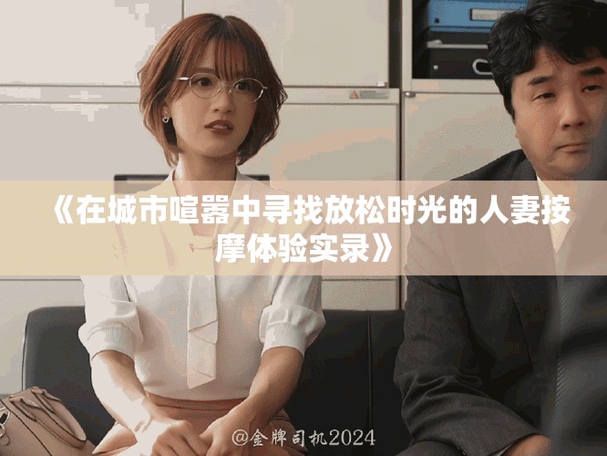 《在城市喧嚣中寻找放松时光的人妻按摩体验实录》