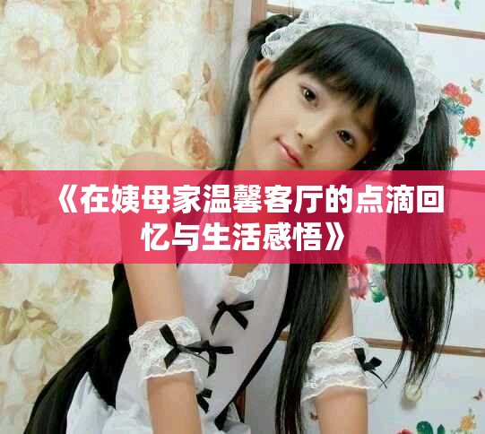 《在姨母家温馨客厅的点滴回忆与生活感悟》