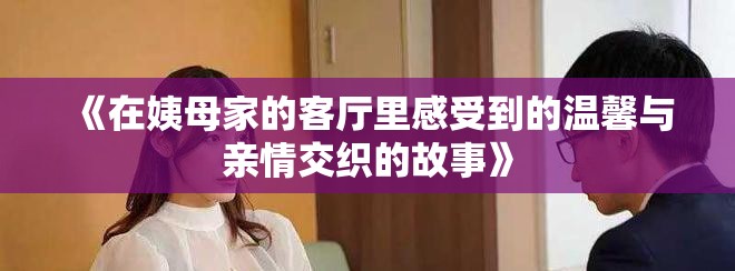 《在姨母家的客厅里感受到的温馨与亲情交织的故事》