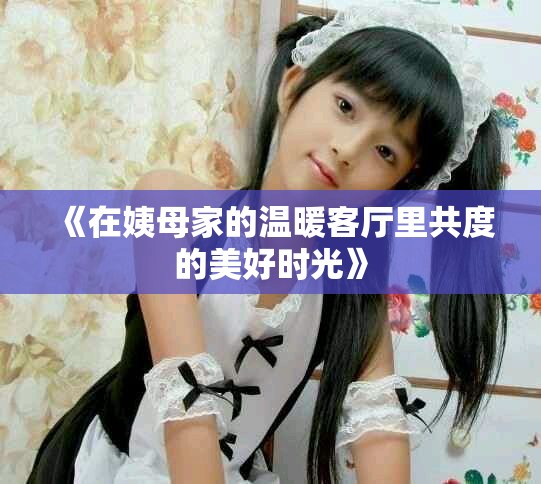 《在姨母家的温暖客厅里共度的美好时光》