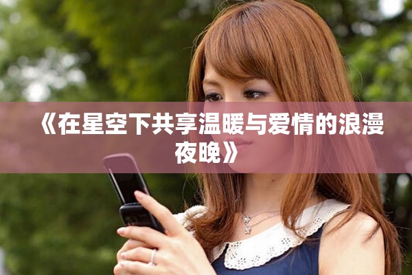 《在星空下共享温暖与爱情的浪漫夜晚》