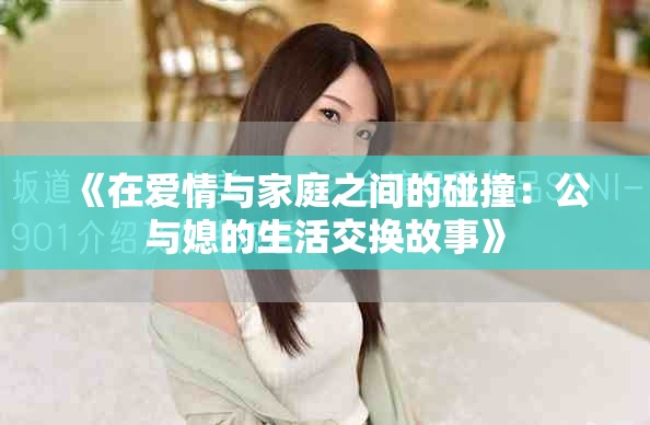 《在爱情与家庭之间的碰撞：公与媳的生活交换故事》