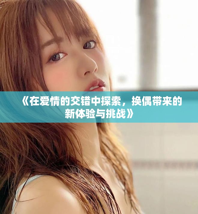 《在爱情的交错中探索，换偶带来的新体验与挑战》