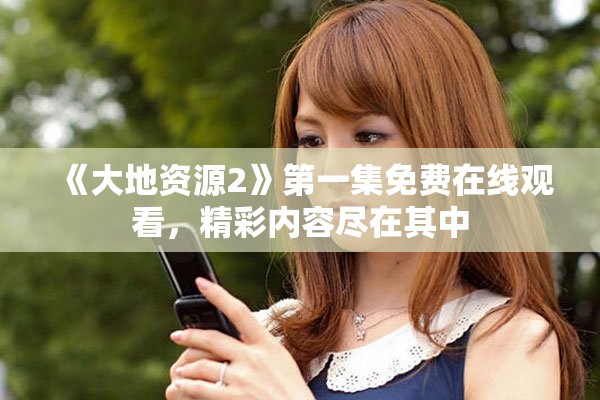 《大地资源2》第一集免费在线观看，精彩内容尽在其中