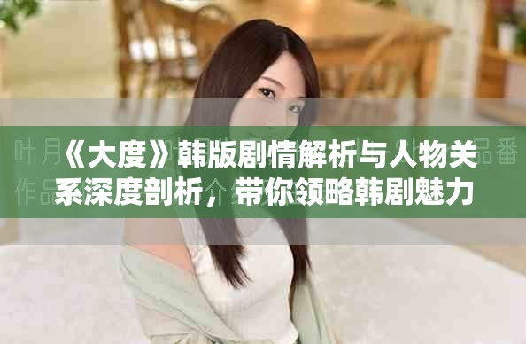 《大度》韩版剧情解析与人物关系深度剖析，带你领略韩剧魅力