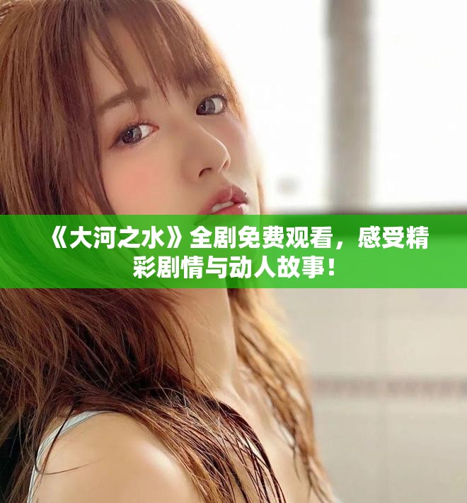 《大河之水》全剧免费观看，感受精彩剧情与动人故事！