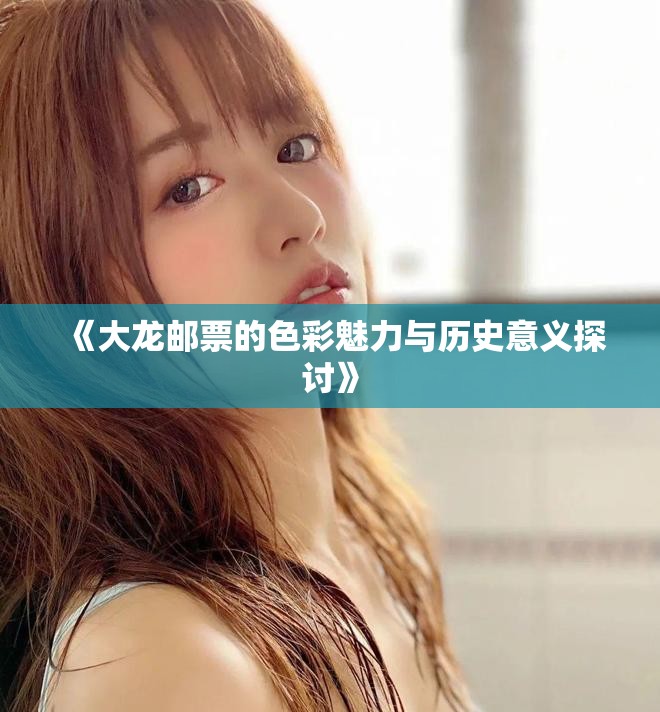 《大龙邮票的色彩魅力与历史意义探讨》