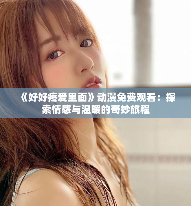 《好好疼爱里面》动漫免费观看：探索情感与温暖的奇妙旅程