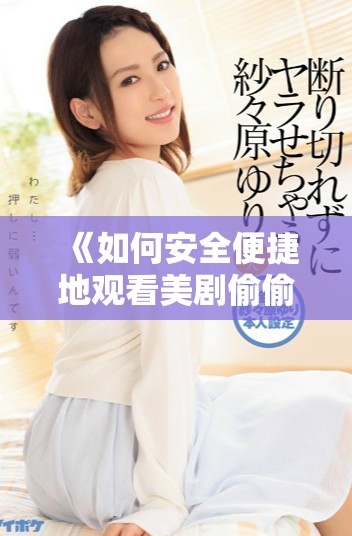 《如何安全便捷地观看美剧偷偷的多种途径介绍》