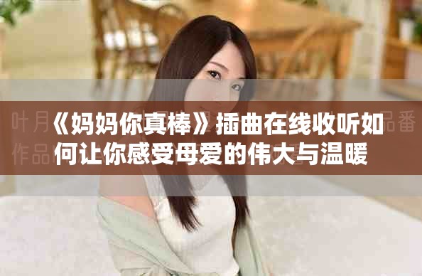 《妈妈你真棒》插曲在线收听如何让你感受母爱的伟大与温暖