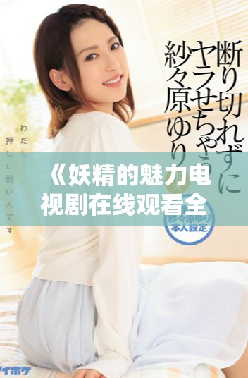 《妖精的魅力电视剧在线观看全高清版，精彩剧情不容错过》