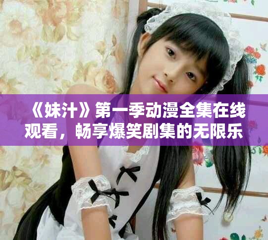 《妹汁》第一季动漫全集在线观看，畅享爆笑剧集的无限乐趣