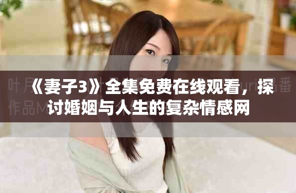 《妻子3》全集免费在线观看，探讨婚姻与人生的复杂情感网