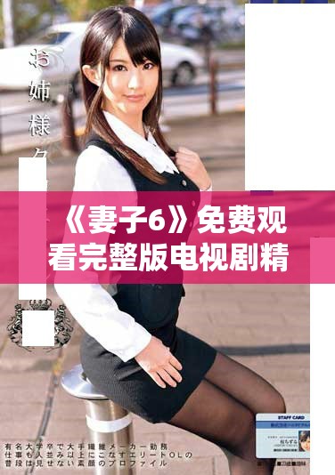 《妻子6》免费观看完整版电视剧精彩剧集全面上线，快来追剧吧！