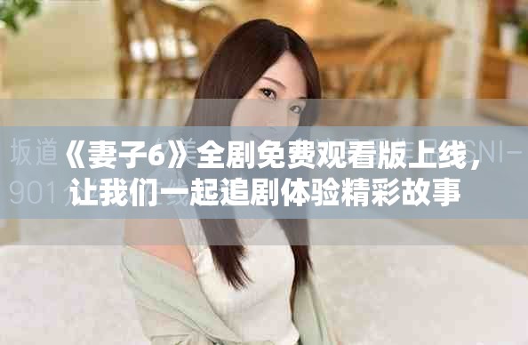 《妻子6》全剧免费观看版上线，让我们一起追剧体验精彩故事