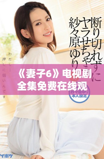 《妻子6》电视剧全集免费在线观看，尽享精彩剧情与动人瞬间