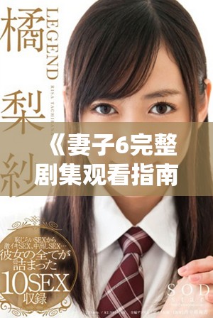 《妻子6完整剧集观看指南，全集剧情与精彩片段分享》