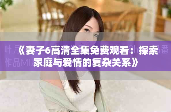 《妻子6高清全集免费观看：探索家庭与爱情的复杂关系》