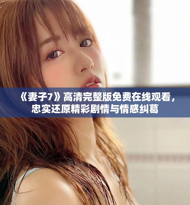 《妻子7》高清完整版免费在线观看，忠实还原精彩剧情与情感纠葛