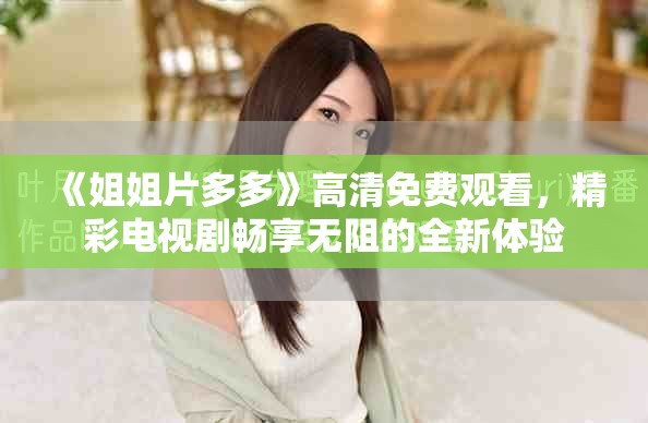 《姐姐片多多》高清免费观看，精彩电视剧畅享无阻的全新体验
