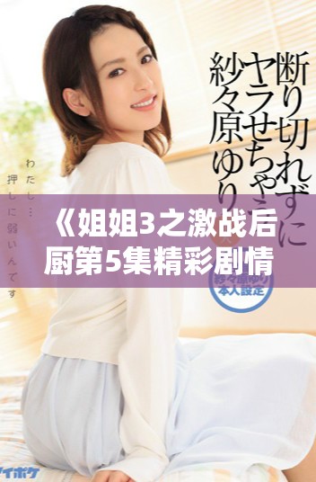 《姐姐3之激战后厨第5集精彩剧情揭秘与角色发展分析》
