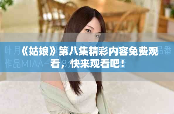 《姑娘》第八集精彩内容免费观看，快来观看吧！