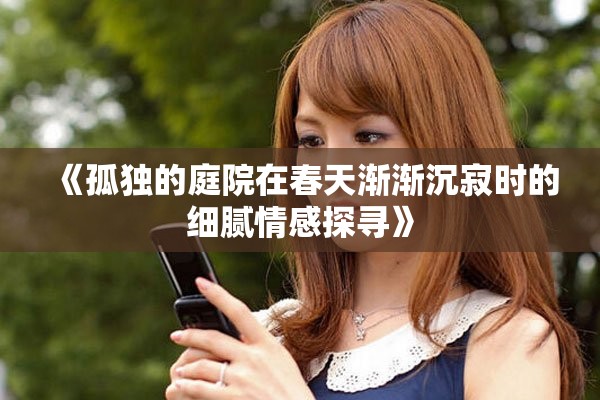 《孤独的庭院在春天渐渐沉寂时的细腻情感探寻》