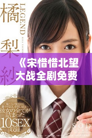 《宋惜惜北望大战全剧免费阅读无广告版精彩章节》