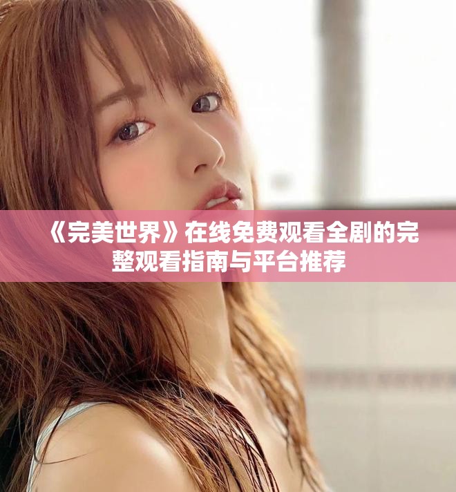 《完美世界》在线免费观看全剧的完整观看指南与平台推荐