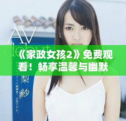 《家政女孩2》免费观看！畅享温馨与幽默的生活故事新篇章