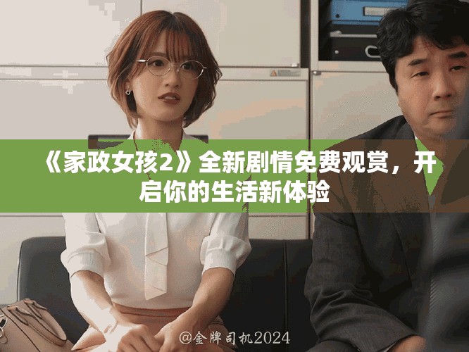 《家政女孩2》全新剧情免费观赏，开启你的生活新体验