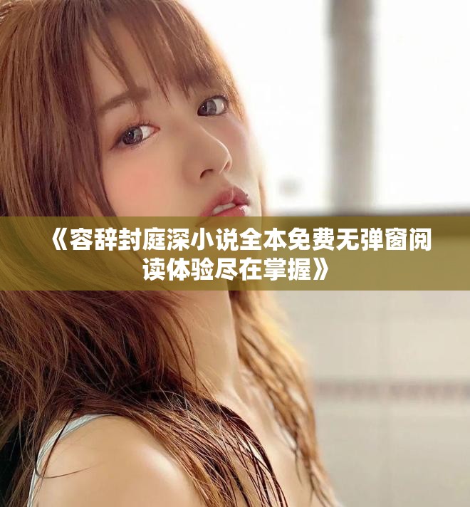 《容辞封庭深小说全本免费无弹窗阅读体验尽在掌握》