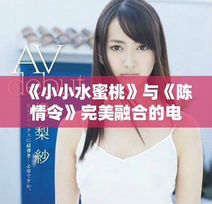 《小小水蜜桃》与《陈情令》完美融合的电视剧魅力探讨