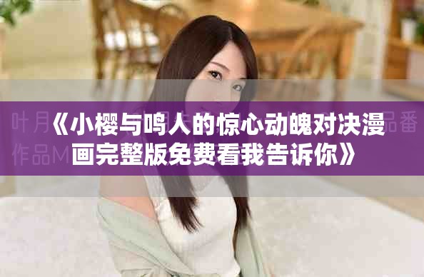 《小樱与鸣人的惊心动魄对决漫画完整版免费看我告诉你》