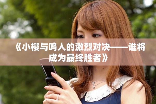 《小樱与鸣人的激烈对决——谁将成为最终胜者》