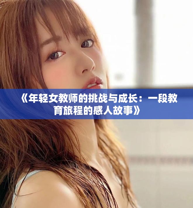 《年轻女教师的挑战与成长：一段教育旅程的感人故事》