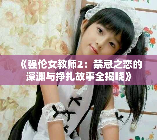《强伦女教师2：禁忌之恋的深渊与挣扎故事全揭晓》