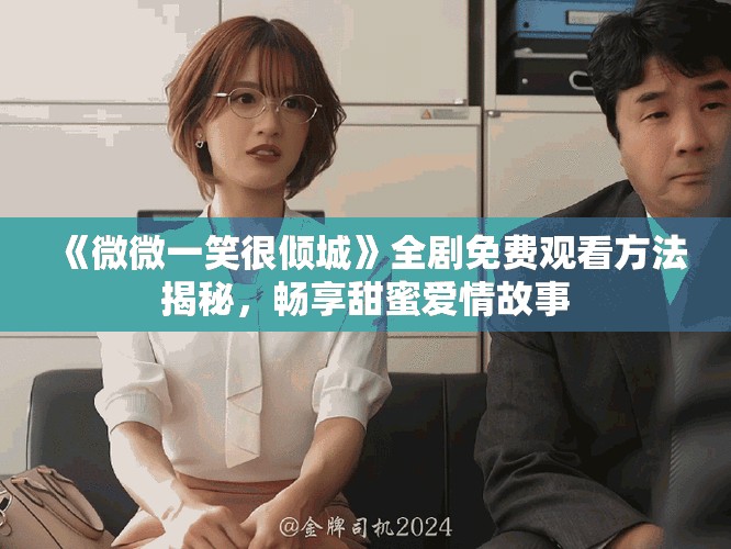 《微微一笑很倾城》全剧免费观看方法揭秘，畅享甜蜜爱情故事