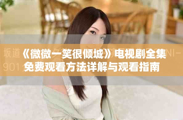 《微微一笑很倾城》电视剧全集免费观看方法详解与观看指南