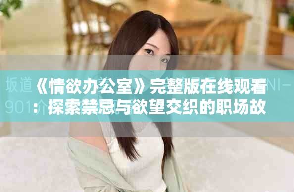 《情欲办公室》完整版在线观看：探索禁忌与欲望交织的职场故事