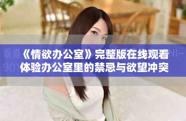 《情欲办公室》完整版在线观看 体验办公室里的禁忌与欲望冲突