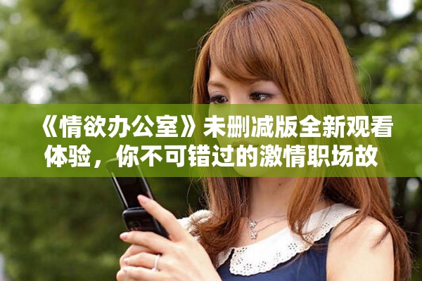 《情欲办公室》未删减版全新观看体验，你不可错过的激情职场故事