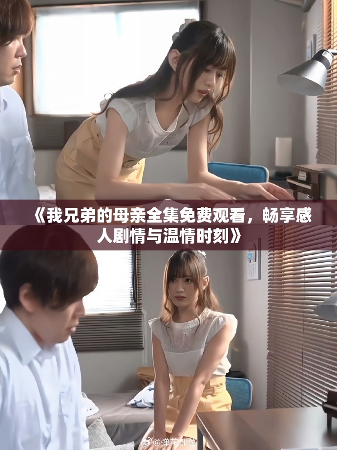 《我兄弟的母亲全集免费观看，畅享感人剧情与温情时刻》