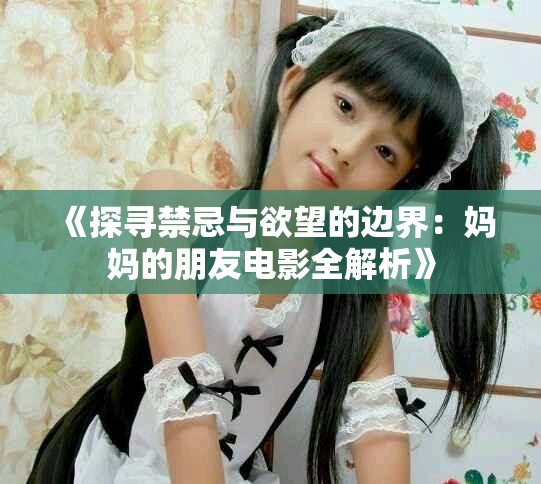 《探寻禁忌与欲望的边界：妈妈的朋友电影全解析》
