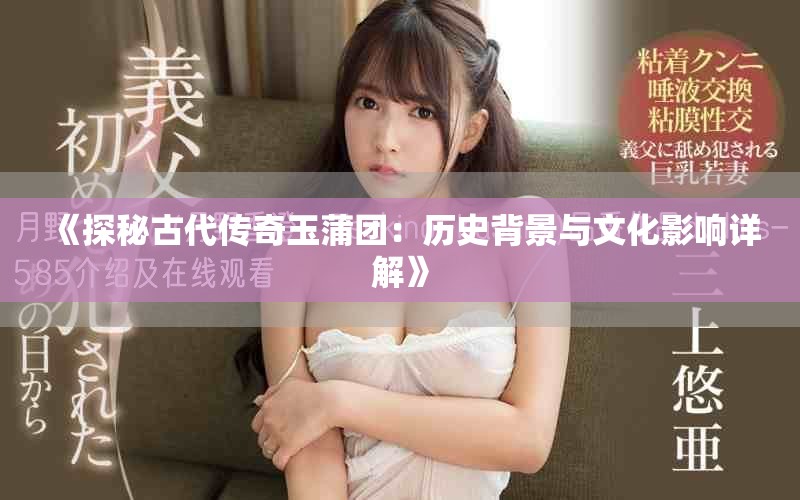 《探秘古代传奇玉蒲团：历史背景与文化影响详解》