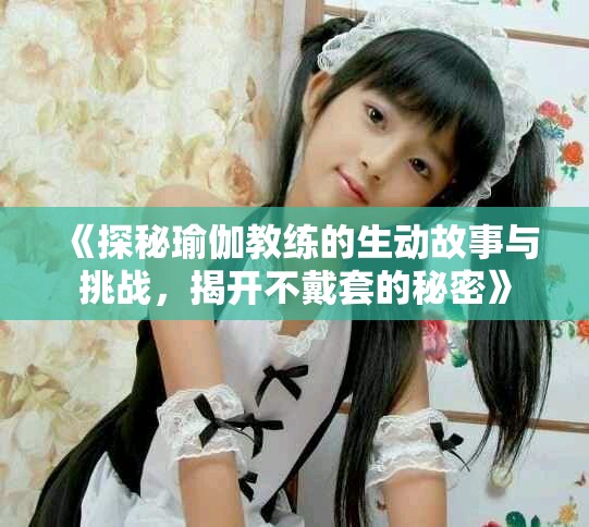 《探秘瑜伽教练的生动故事与挑战，揭开不戴套的秘密》