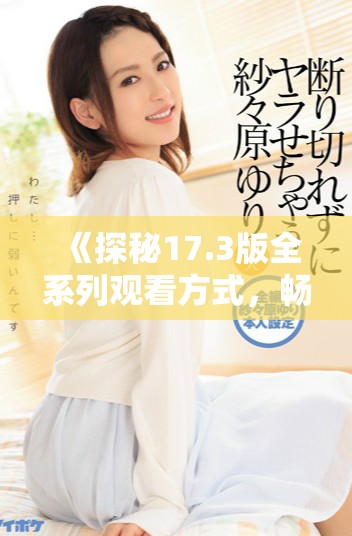《探秘17.3版全系列观看方式，畅享无限精彩内容》