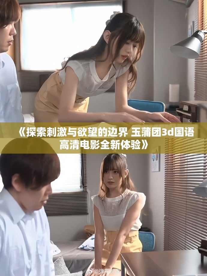 《探索刺激与欲望的边界 玉蒲团3d国语高清电影全新体验》