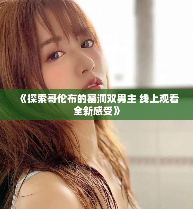 《探索哥伦布的窑洞双男主 线上观看全新感受》