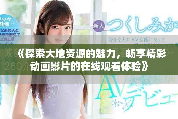 《探索大地资源的魅力，畅享精彩动画影片的在线观看体验》